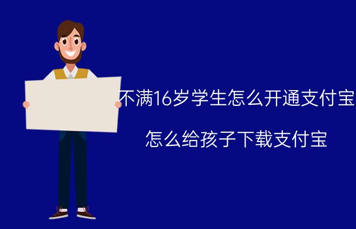 不满16岁学生怎么开通支付宝 怎么给孩子下载支付宝？